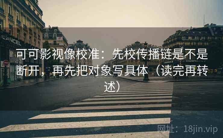 可可影视像校准：先校传播链是不是断开，再先把对象写具体（读完再转述）