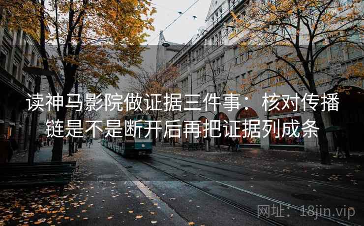 读神马影院做证据三件事：核对传播链是不是断开后再把证据列成条
