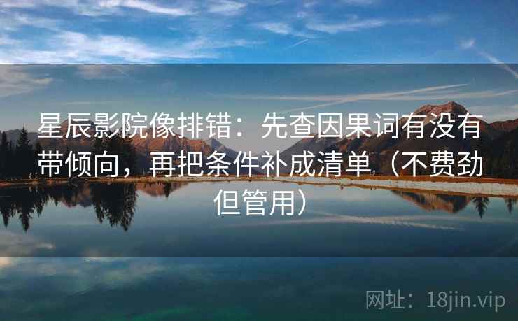 星辰影院像排错：先查因果词有没有带倾向，再把条件补成清单（不费劲但管用）