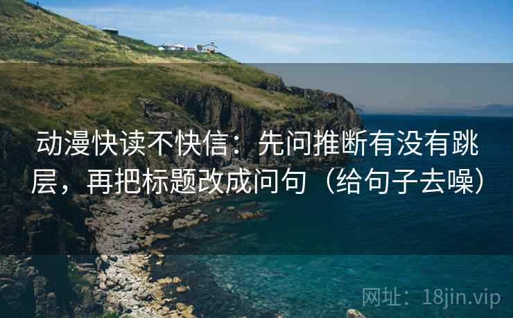 动漫快读不快信：先问推断有没有跳层，再把标题改成问句（给句子去噪）
