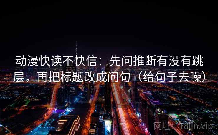 动漫快读不快信：先问推断有没有跳层，再把标题改成问句（给句子去噪）