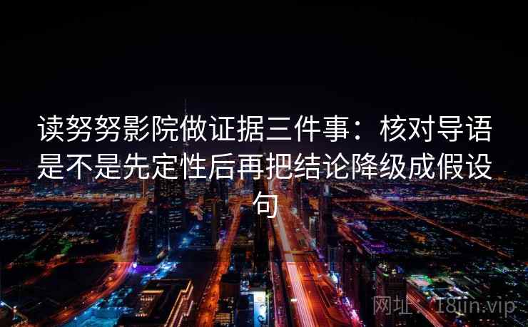 读努努影院做证据三件事：核对导语是不是先定性后再把结论降级成假设句