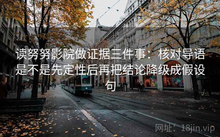 读努努影院做证据三件事：核对导语是不是先定性后再把结论降级成假设句