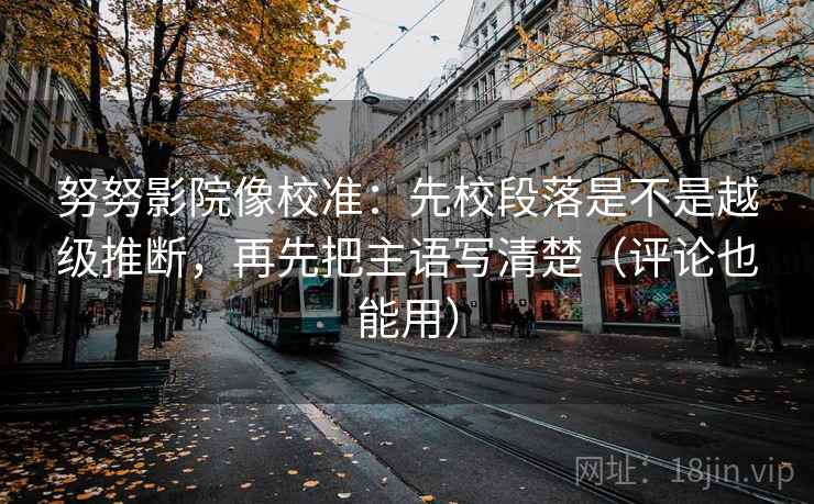 努努影院像校准：先校段落是不是越级推断，再先把主语写清楚（评论也能用）