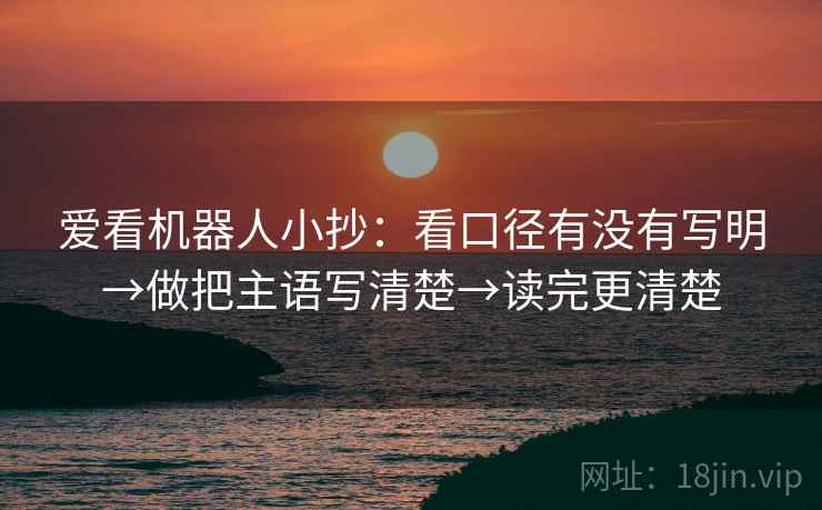 爱看机器人小抄：看口径有没有写明→做把主语写清楚→读完更清楚