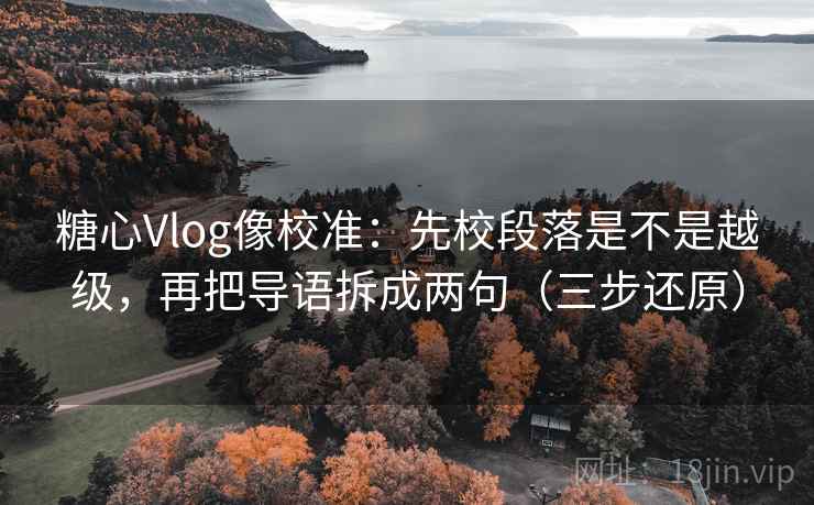 糖心Vlog像校准：先校段落是不是越级，再把导语拆成两句（三步还原）