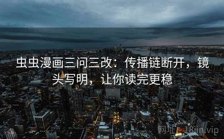 虫虫漫画三问三改：传播链断开，镜头写明，让你读完更稳