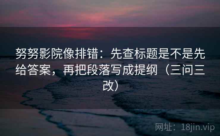 努努影院像排错：先查标题是不是先给答案，再把段落写成提纲（三问三改）