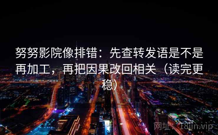 努努影院像排错：先查转发语是不是再加工，再把因果改回相关（读完更稳）