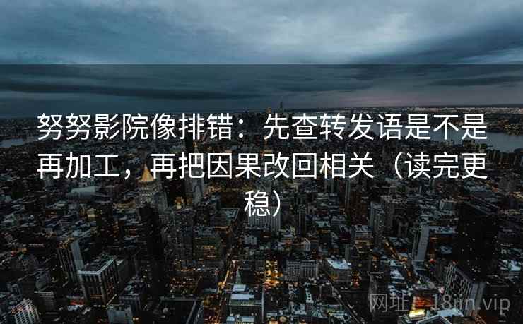 努努影院像排错：先查转发语是不是再加工，再把因果改回相关（读完更稳）