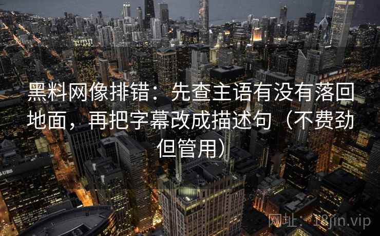 黑料网像排错：先查主语有没有落回地面，再把字幕改成描述句（不费劲但管用）