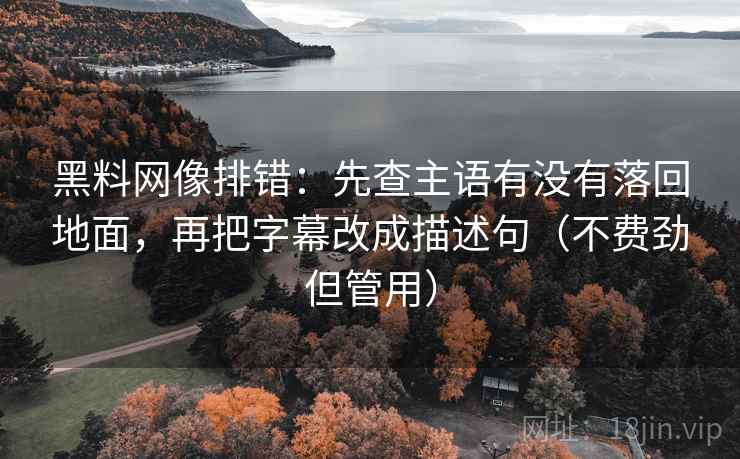黑料网像排错：先查主语有没有落回地面，再把字幕改成描述句（不费劲但管用）