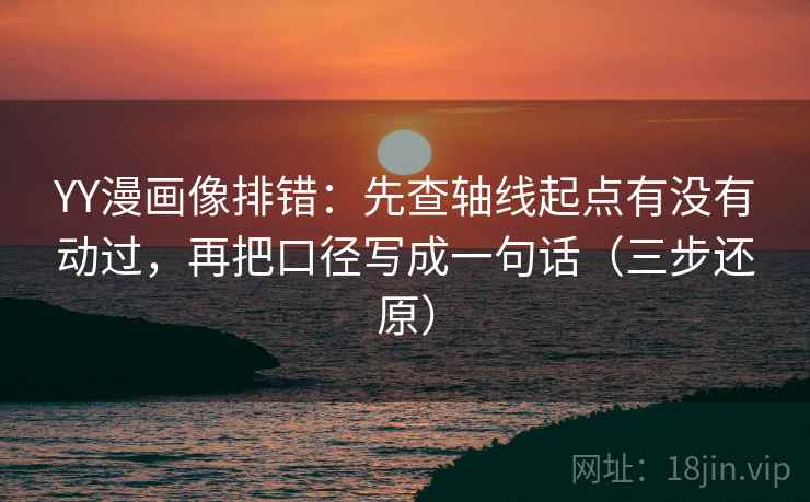 YY漫画像排错：先查轴线起点有没有动过，再把口径写成一句话（三步还原）