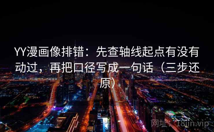 YY漫画像排错：先查轴线起点有没有动过，再把口径写成一句话（三步还原）