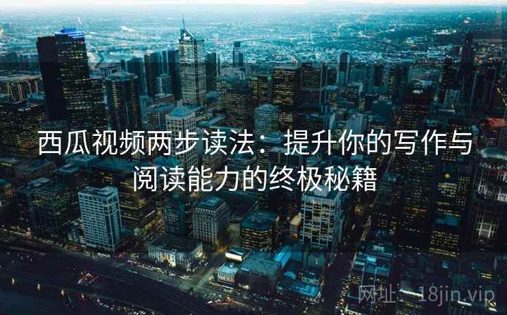 西瓜视频两步读法：提升你的写作与阅读能力的终极秘籍