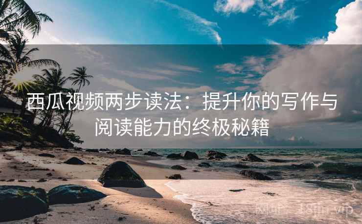 西瓜视频两步读法：提升你的写作与阅读能力的终极秘籍