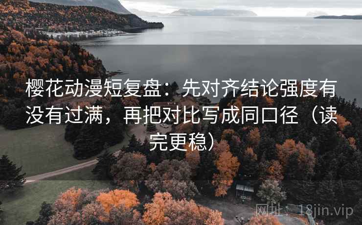 樱花动漫短复盘：先对齐结论强度有没有过满，再把对比写成同口径（读完更稳）