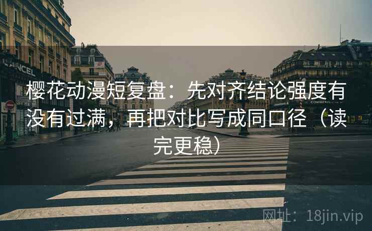 樱花动漫短复盘：先对齐结论强度有没有过满，再把对比写成同口径（读完更稳）