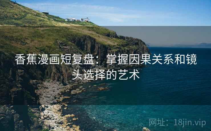 香蕉漫画短复盘：掌握因果关系和镜头选择的艺术