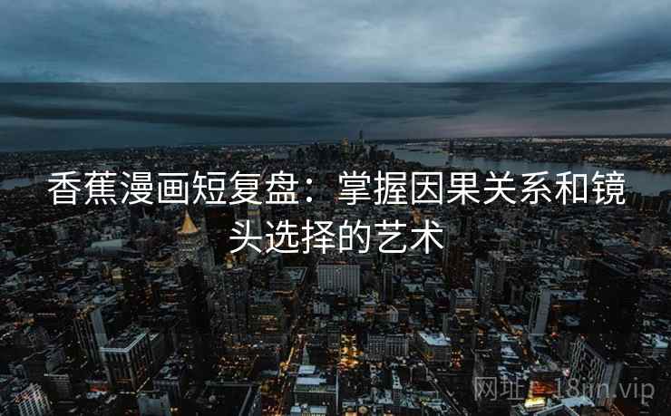 香蕉漫画短复盘：掌握因果关系和镜头选择的艺术
