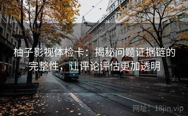 柚子影视体检卡：揭秘问题证据链的完整性，让评论评估更加透明