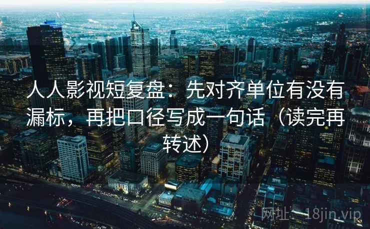 人人影视短复盘：先对齐单位有没有漏标，再把口径写成一句话（读完再转述）