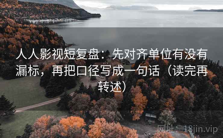 人人影视短复盘：先对齐单位有没有漏标，再把口径写成一句话（读完再转述）