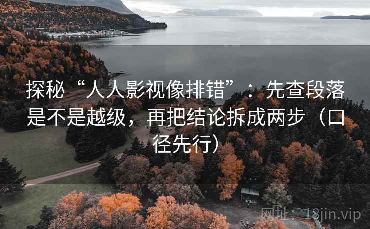 探秘“人人影视像排错”：先查段落是不是越级，再把结论拆成两步（口径先行）