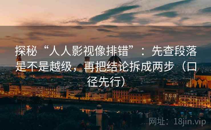 探秘“人人影视像排错”：先查段落是不是越级，再把结论拆成两步（口径先行）