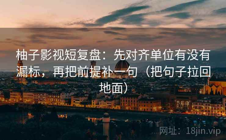 柚子影视短复盘：先对齐单位有没有漏标，再把前提补一句（把句子拉回地面）