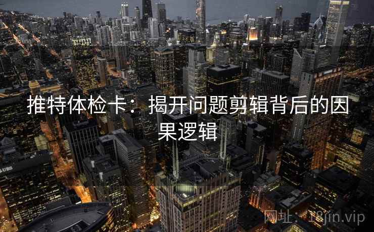 推特体检卡：揭开问题剪辑背后的因果逻辑