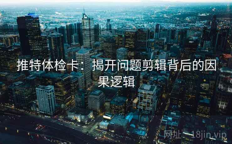 推特体检卡：揭开问题剪辑背后的因果逻辑