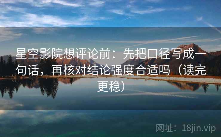 星空影院想评论前：先把口径写成一句话，再核对结论强度合适吗（读完更稳）