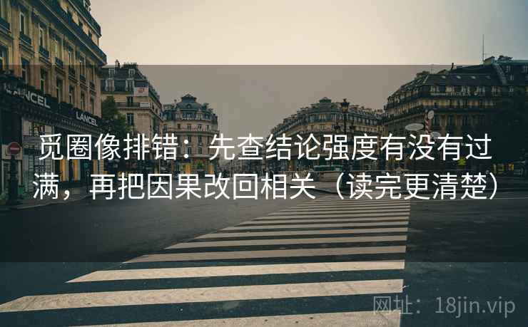 觅圈像排错：先查结论强度有没有过满，再把因果改回相关（读完更清楚）