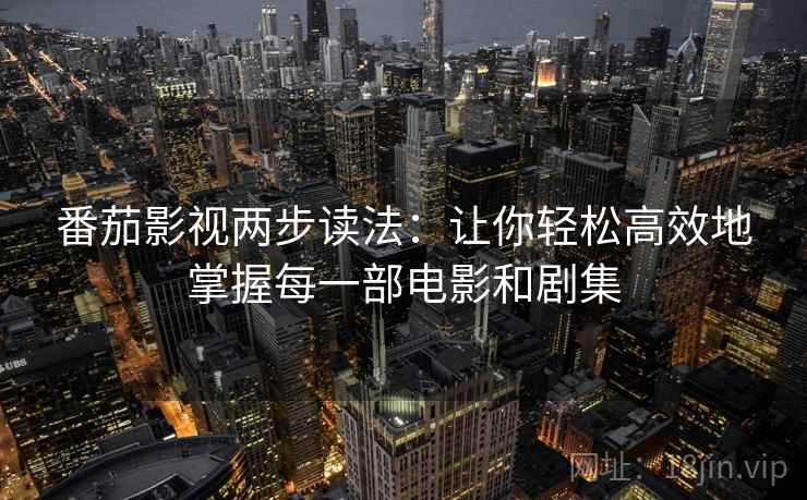 番茄影视两步读法：让你轻松高效地掌握每一部电影和剧集