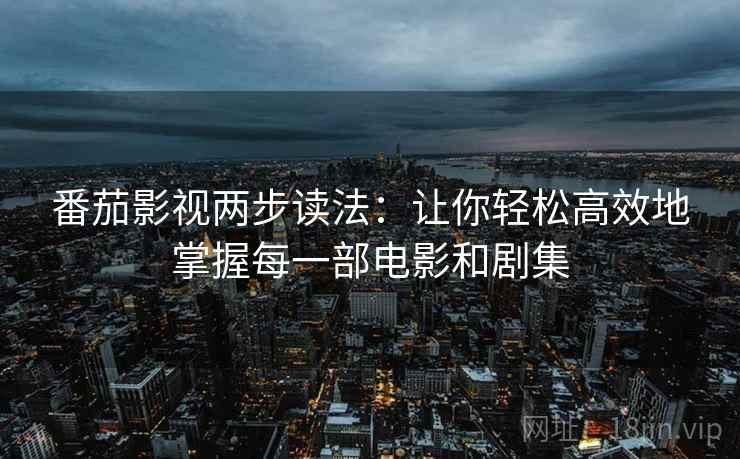 番茄影视两步读法：让你轻松高效地掌握每一部电影和剧集