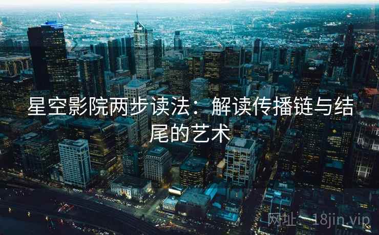 星空影院两步读法：解读传播链与结尾的艺术