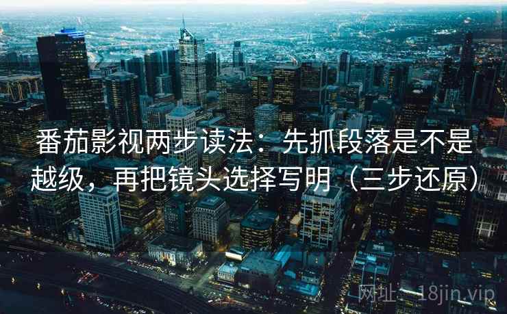 番茄影视两步读法：先抓段落是不是越级，再把镜头选择写明（三步还原）