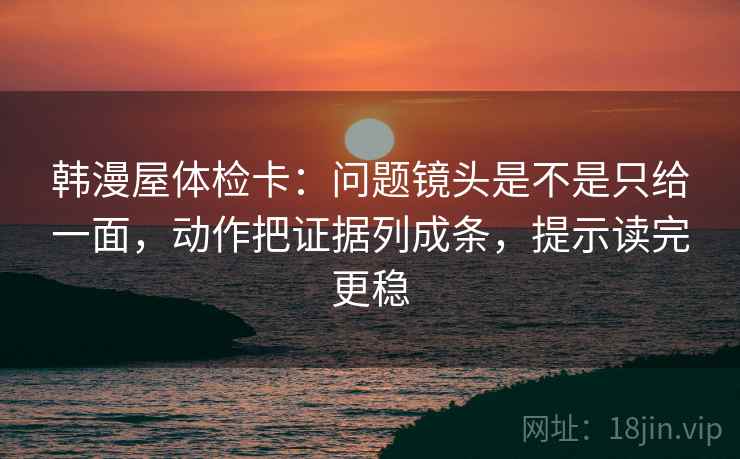 韩漫屋体检卡：问题镜头是不是只给一面，动作把证据列成条，提示读完更稳