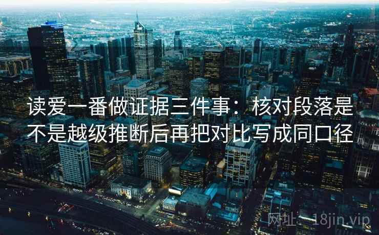 读爱一番做证据三件事：核对段落是不是越级推断后再把对比写成同口径