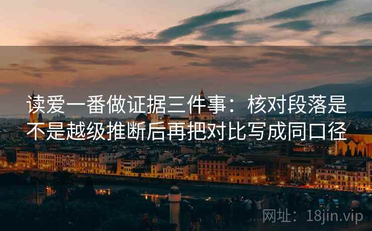 读爱一番做证据三件事：核对段落是不是越级推断后再把对比写成同口径