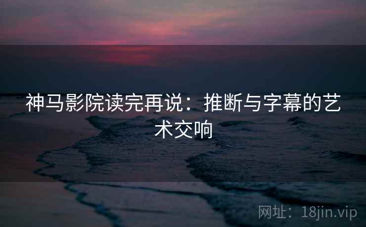 神马影院读完再说：推断与字幕的艺术交响