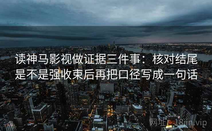 读神马影视做证据三件事：核对结尾是不是强收束后再把口径写成一句话