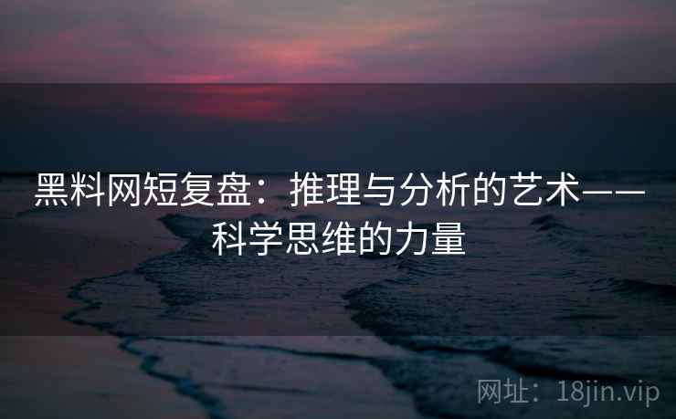 黑料网短复盘：推理与分析的艺术——科学思维的力量