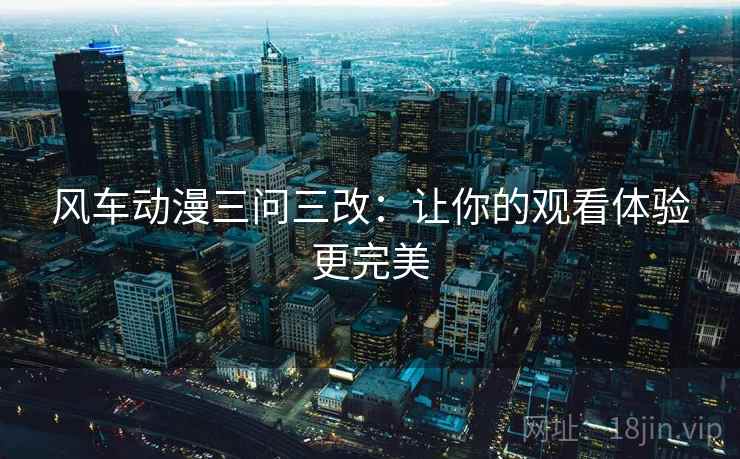 风车动漫三问三改：让你的观看体验更完美