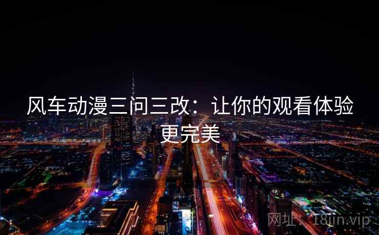 风车动漫三问三改：让你的观看体验更完美