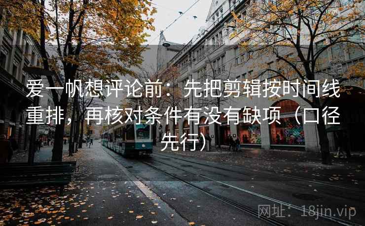 爱一帆想评论前：先把剪辑按时间线重排，再核对条件有没有缺项（口径先行）