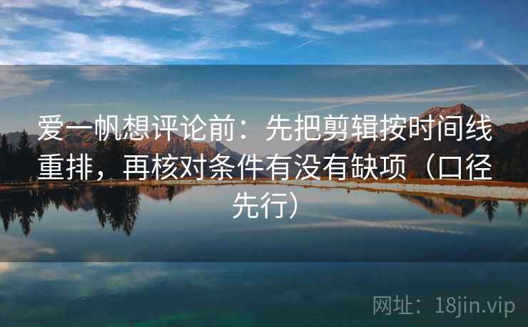 爱一帆想评论前：先把剪辑按时间线重排，再核对条件有没有缺项（口径先行）