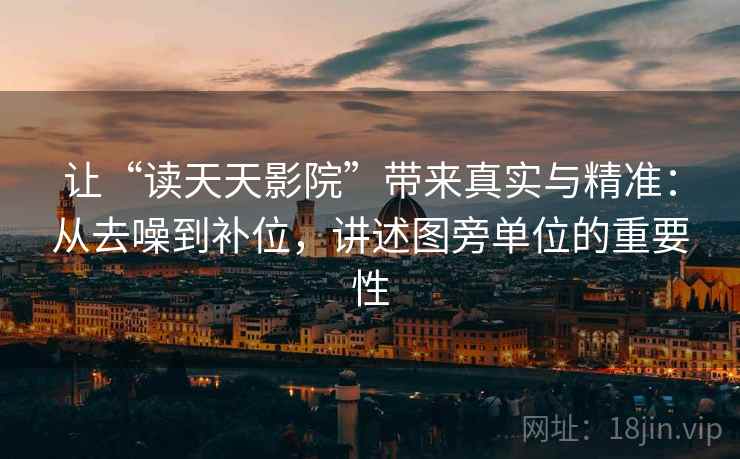 让“读天天影院”带来真实与精准：从去噪到补位，讲述图旁单位的重要性