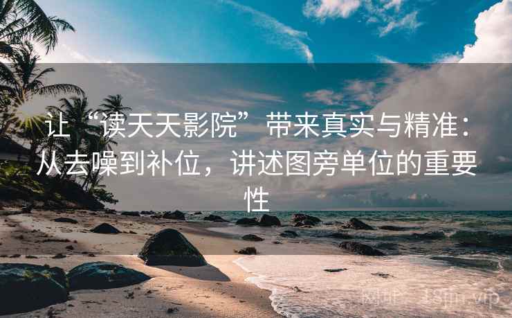 让“读天天影院”带来真实与精准：从去噪到补位，讲述图旁单位的重要性
